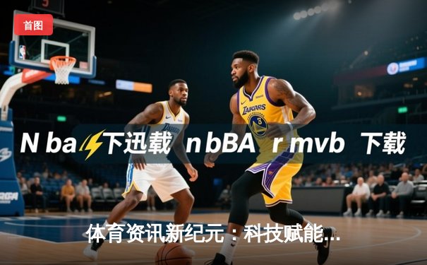体育资讯新纪元：科技赋能与人文精神的融合共生