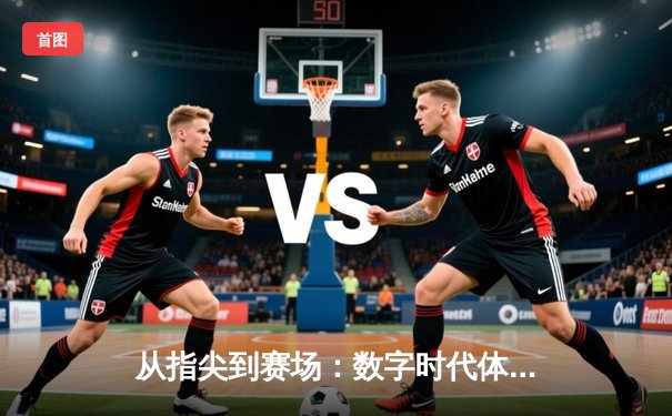 从指尖到赛场：数字时代体育资讯的革新与博弈