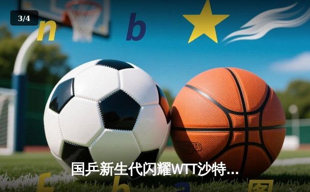 国乒新生代闪耀WTT沙特大满贯，王楚钦力克强敌登顶男单 - 3