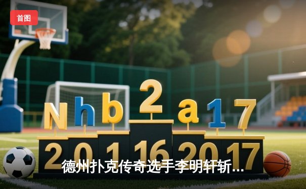 德州扑克传奇选手李明轩斩获WSOP金手链，中国军团创历史最佳战绩